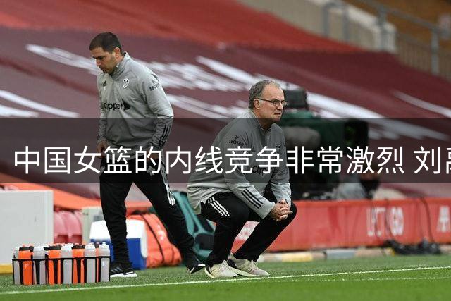 中国女篮的内线竞争非常激烈 刘禹彤目前的队内位置情况不容乐观