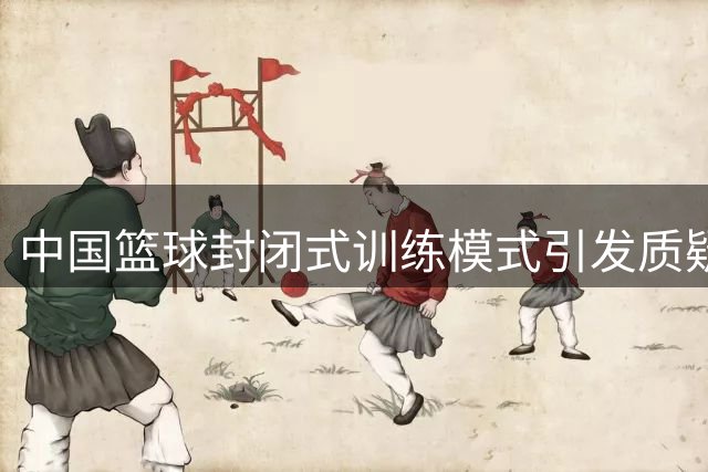 中国篮球封闭式训练模式引发质疑