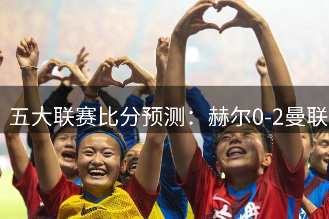 五大联赛比分预测：赫尔0-2曼联，西班牙人1-2皇马，国米2-0蒙扎