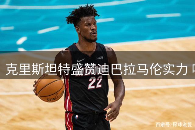 克里斯坦特盛赞迪巴拉马伦实力 呼吁给予莫拉适应时间