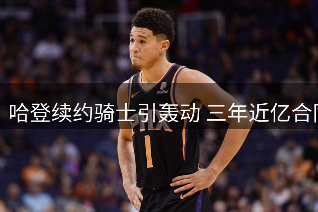 哈登续约骑士引轰动 三年近亿合同打破预期