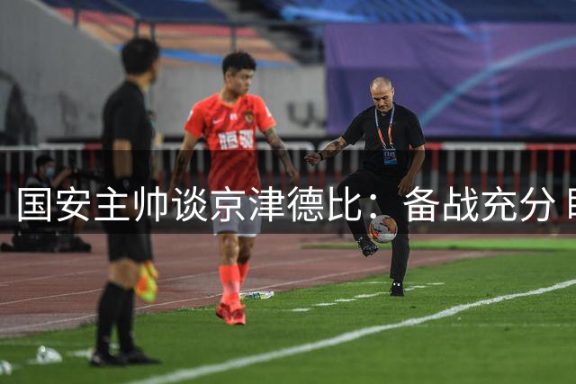 国安主帅谈京津德比：备战充分 盼亚冠为国争光