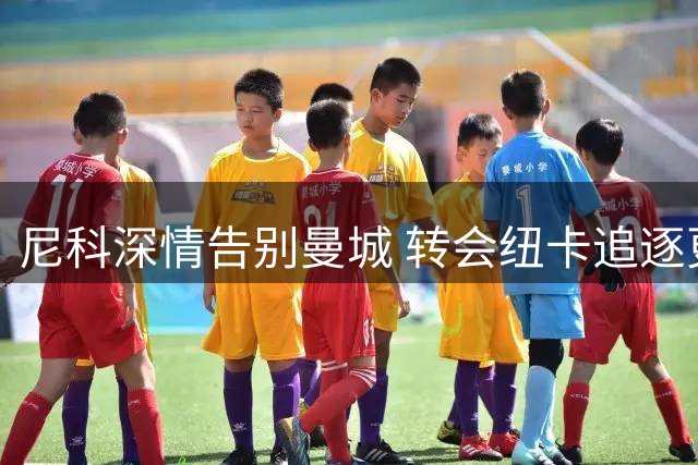尼科深情告别曼城 转会纽卡追逐更多出场机会