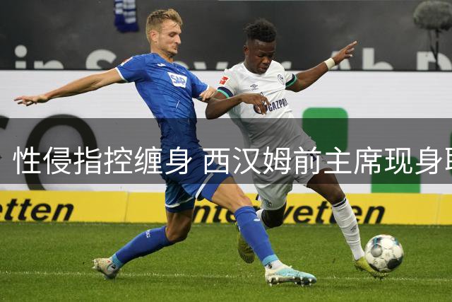 性侵指控缠身 西汉姆前主席现身联赛杯引争议