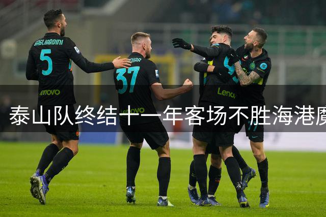 泰山队终结十一年客场不胜海港魔咒 胜利背后仍需清醒