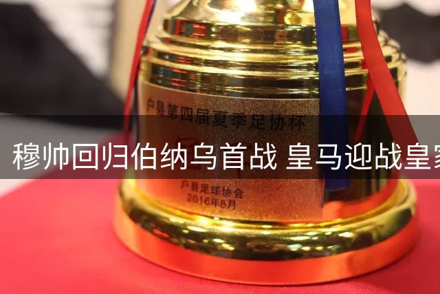 穆帅回归伯纳乌首战 皇马迎战皇家社会力争连胜
