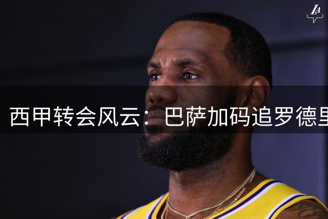 西甲转会风云：巴萨加码追罗德里 费兰转投巴黎倒计时