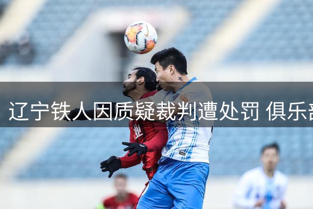 辽宁铁人因质疑裁判遭处罚 俱乐部发布道歉声明