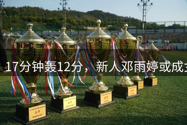 17分钟轰12分，新人邓雨婷或成女篮外线核心